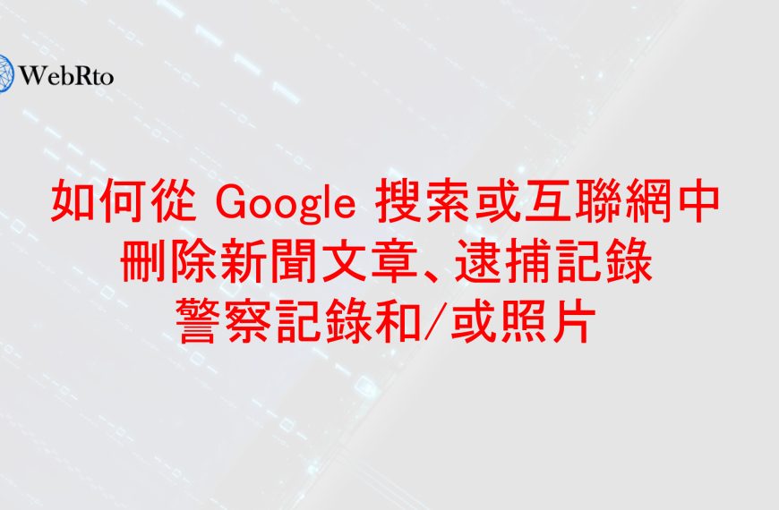 如何從 Google 搜索或互聯網中刪除負面新聞文章、法院判決、警察記錄和/或照片