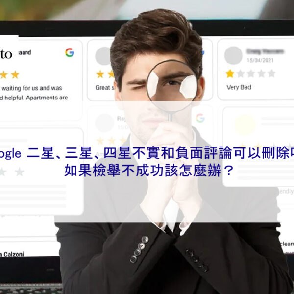 Google 二星、三星、四星不實和負面評論可以刪除嗎？檢舉失敗怎麼辦？