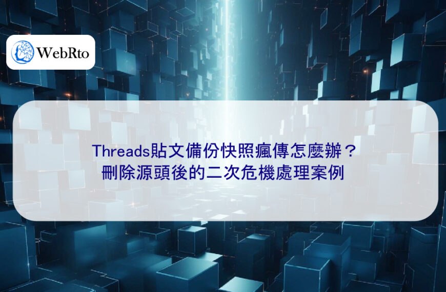 Threads貼文備份快照瘋傳怎麼辦？刪除源頭後的二次危機處理案例